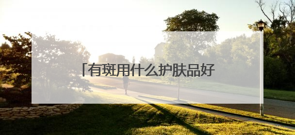 有斑用什么护肤品好？祛斑口碑分享：国家唯一认证的祛斑产品