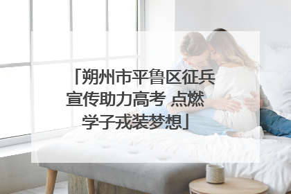 朔州市平鲁区征兵宣传助力高考 点燃学子戎装梦想