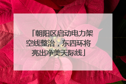 朝阳区启动电力架空线整治，东四环将亮出净美天际线