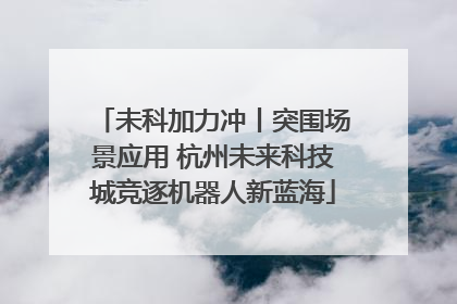 未科加力冲丨突围场景应用 杭州未来科技城竞逐机器人新蓝海