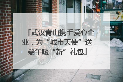 武汉青山携手爱心企业，为“城市天使”送端午暖“新”礼包