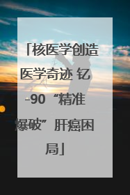 核医学创造医学奇迹 钇-90“精准爆破”肝癌困局