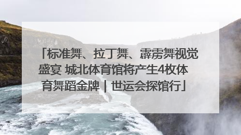 标准舞、拉丁舞、霹雳舞视觉盛宴 城北体育馆将产生4枚体育舞蹈金牌｜世运会探馆行