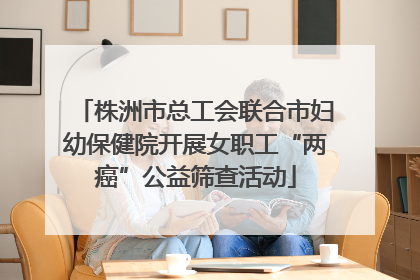 株洲市总工会联合市妇幼保健院开展女职工“两癌”公益筛查活动