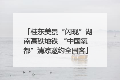 桂东美景“闪现”湖南高铁地铁 “中国氧都”清凉邀约全国客