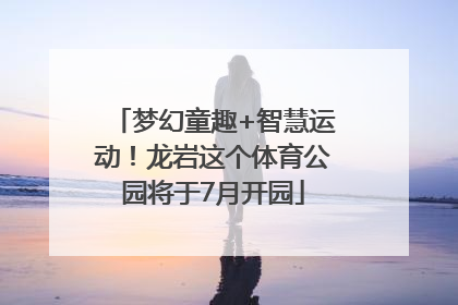 梦幻童趣+智慧运动！龙岩这个体育公园将于7月开园