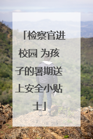 检察官进校园 为孩子的暑期送上安全小贴士