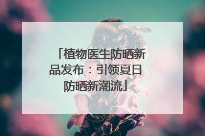 植物医生防晒新品发布：引领夏日防晒新潮流