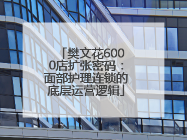 樊文花6000店扩张密码：面部护理连锁的底层运营逻辑