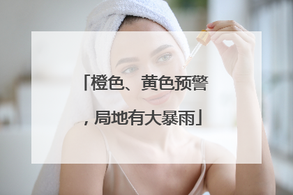 橙色、黄色预警，局地有大暴雨