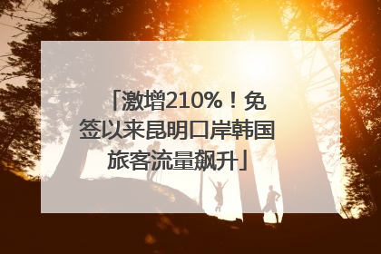 激增210%！免签以来昆明口岸韩国旅客流量飙升