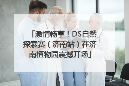 激情畅享！DS自然探索赛（济南站）在济南植物园震撼开场
