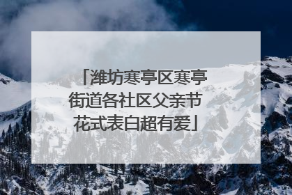 潍坊寒亭区寒亭街道各社区父亲节花式表白超有爱