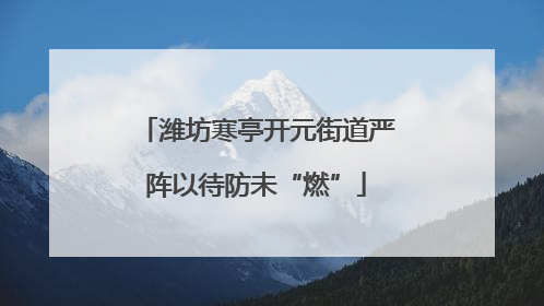 潍坊寒亭开元街道严阵以待防未“燃”