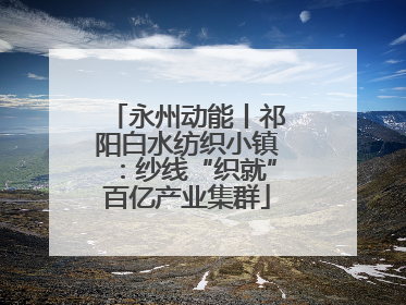 永州动能丨祁阳白水纺织小镇：纱线“织就”百亿产业集群