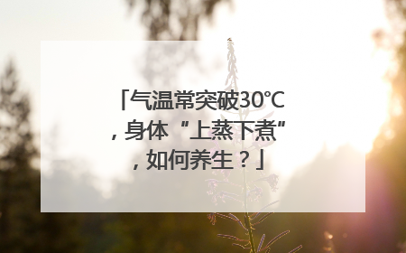 气温常突破30℃，身体“上蒸下煮”，如何养生？