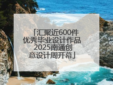 汇聚近600件优秀毕业设计作品 2025南通创意设计周开幕