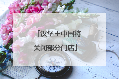 汉堡王中国将关闭部分门店