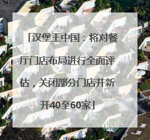 汉堡王中国：将对餐厅门店布局进行全面评估，关闭部分门店并新开40至60家