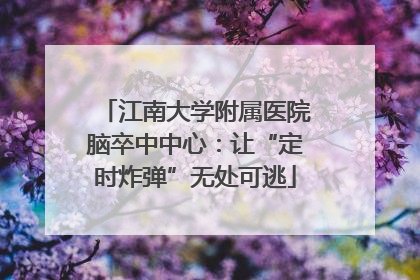 江南大学附属医院脑卒中中心：让“定时炸弹”无处可逃