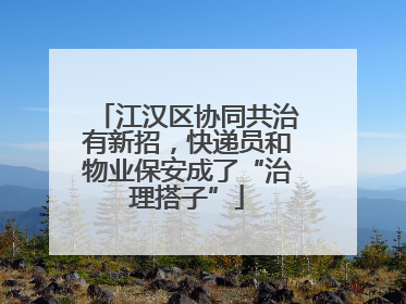 江汉区协同共治有新招，快递员和物业保安成了“治理搭子”