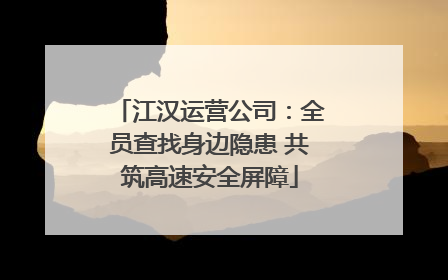 江汉运营公司：全员查找身边隐患 共筑高速安全屏障