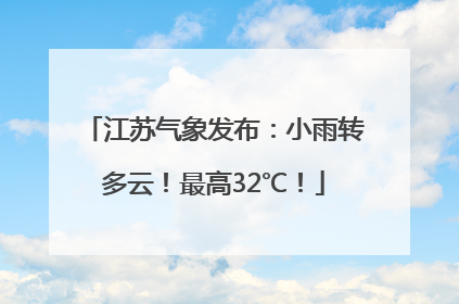 江苏气象发布：小雨转多云！最高32℃！