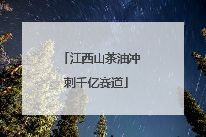 江西山茶油冲刺千亿赛道