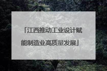 江西推动工业设计赋能制造业高质量发展