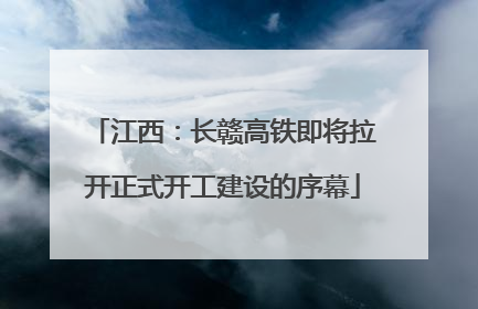 江西：长赣高铁即将拉开正式开工建设的序幕