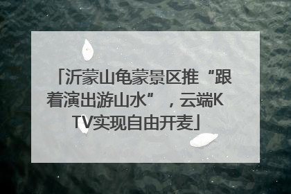 沂蒙山龟蒙景区推“跟着演出游山水”，云端KTV实现自由开麦