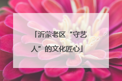 沂蒙老区“守艺人”的文化匠心