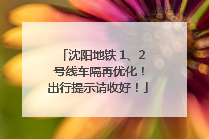 沈阳地铁 1、2 号线车隔再优化！出行提示请收好！