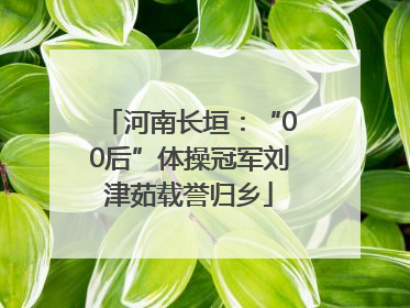 河南长垣：“00后”体操冠军刘津茹载誉归乡