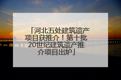 河北五处建筑遗产项目获推介！第十批20世纪建筑遗产推介项目出炉