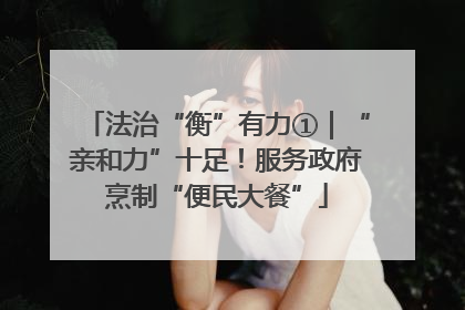 法治“衡”有力①｜“亲和力”十足！服务政府烹制“便民大餐”