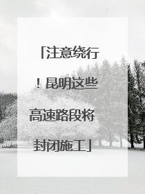 注意绕行！昆明这些高速路段将封闭施工