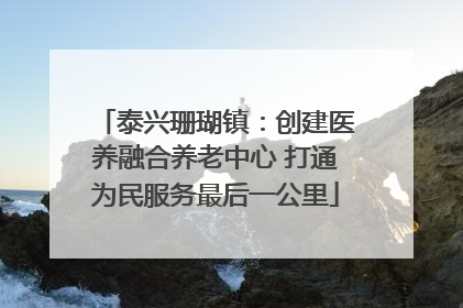 泰兴珊瑚镇：创建医养融合养老中心 打通为民服务最后一公里