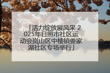 活力绽放展风采 2025年日照市社区运动会岚山区中楼镇娄家湖社区专场举行