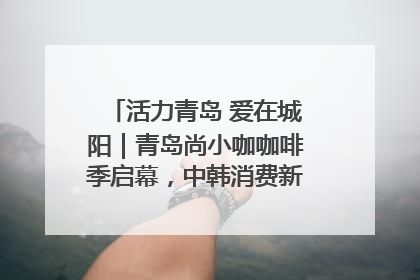 活力青岛 爱在城阳｜青岛尚小咖咖啡季启幕，中韩消费新场景点燃夏日热情