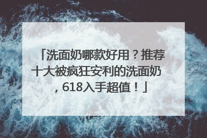 洗面奶哪款好用？推荐十大被疯狂安利的洗面奶，618入手超值！