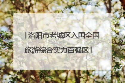 洛阳市老城区入围全国旅游综合实力百强区