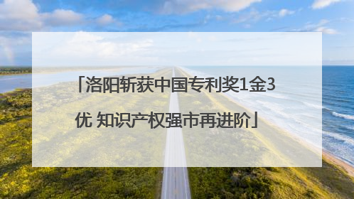 洛阳斩获中国专利奖1金3优 知识产权强市再进阶