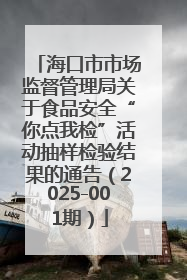 海口市市场监督管理局关于食品安全“你点我检”活动抽样检验结果的通告（2025-001期）