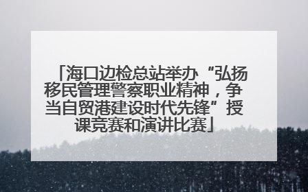海口边检总站举办“弘扬移民管理警察职业精神，争当自贸港建设时代先锋”授课竞赛和演讲比赛