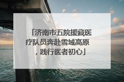 济南市五院援藏医疗队员奔赴雪域高原，践行医者初心