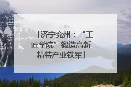 济宁兖州：“工匠学院”锻造高新精特产业铁军
