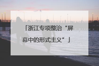 浙江专项整治“屏幕中的形式主义”