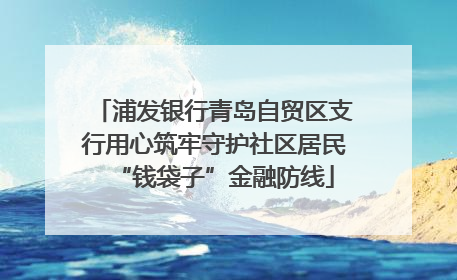 浦发银行青岛自贸区支行用心筑牢守护社区居民“钱袋子”金融防线