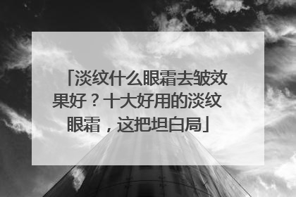 淡纹什么眼霜去皱效果好？十大好用的淡纹眼霜，这把坦白局